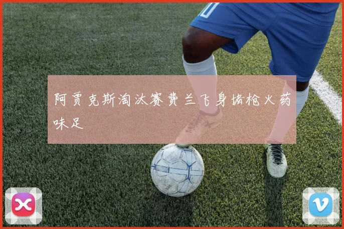 阿贾克斯淘汰赛费兰飞身堵枪火药味足