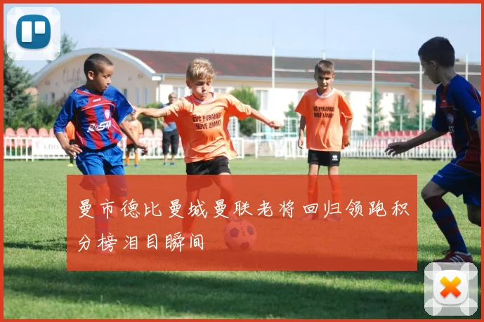 曼市德比曼城曼联老将回归领跑积分榜泪目瞬间