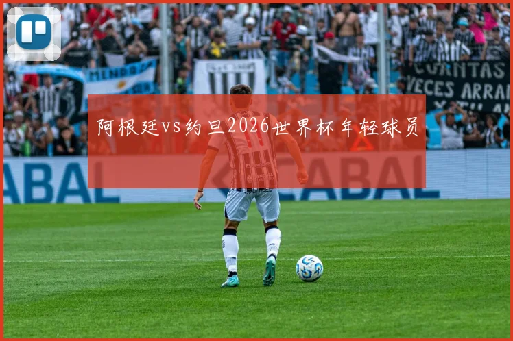阿根廷vs约旦2026世界杯年轻球员