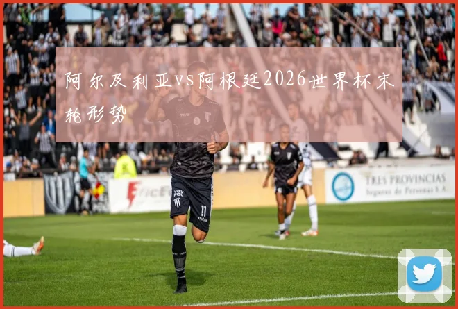 阿尔及利亚vs阿根廷2026世界杯末轮形势