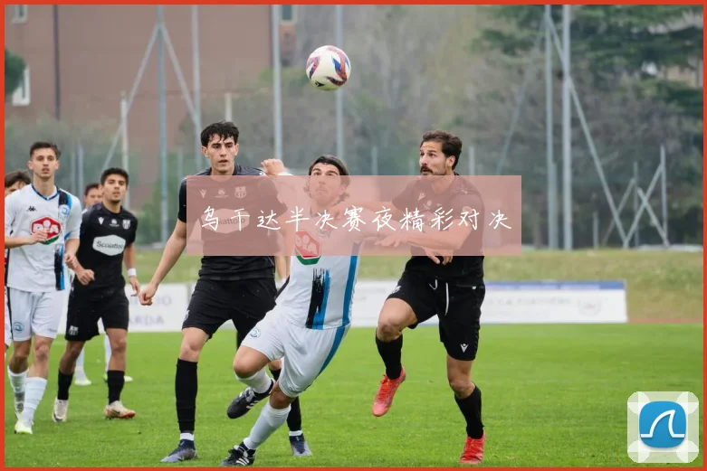 乌干达半决赛夜精彩对决