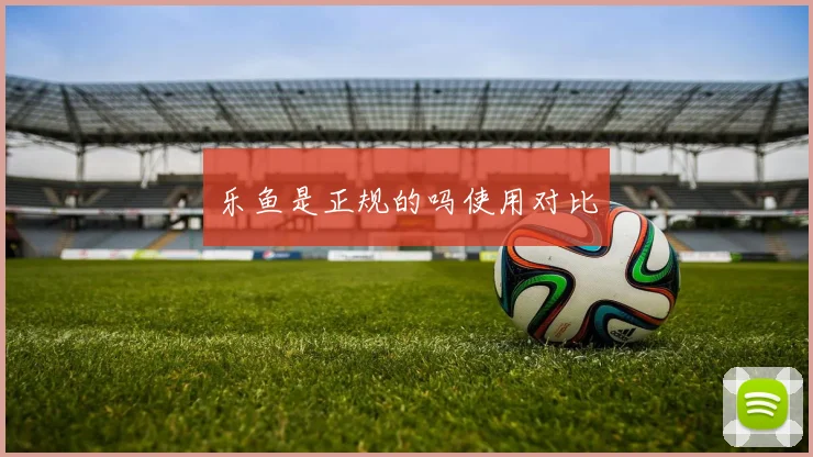 乐鱼是正规的吗使用对比