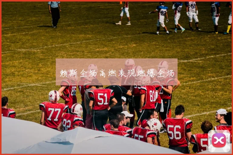 赖斯全场高燃表现燃爆全场