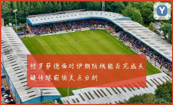 特罗萨德面对伊朗防线能否完成关键传球前场支点分析