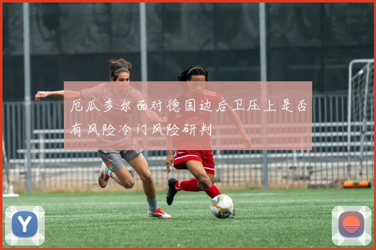 厄瓜多尔面对德国边后卫压上是否有风险冷门风险研判