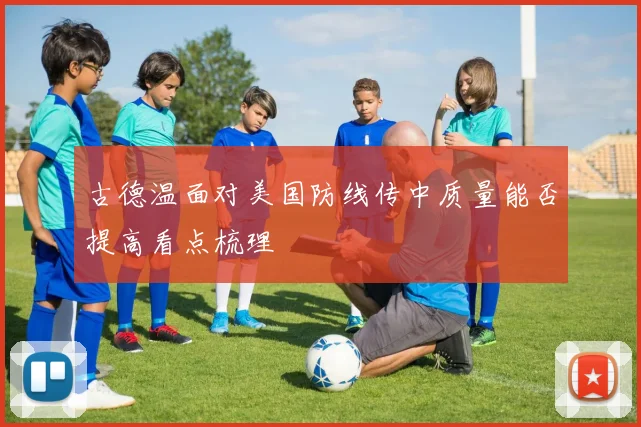 古德温面对美国防线传中质量能否提高看点梳理