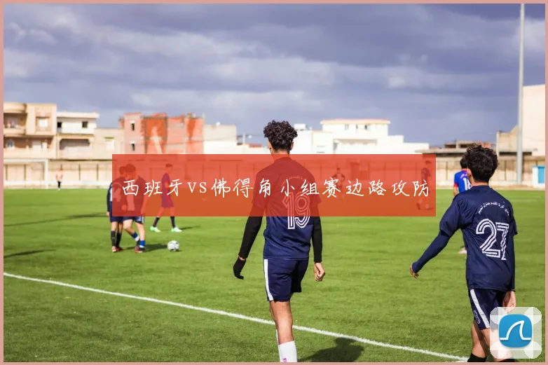 西班牙vs佛得角小组赛边路攻防