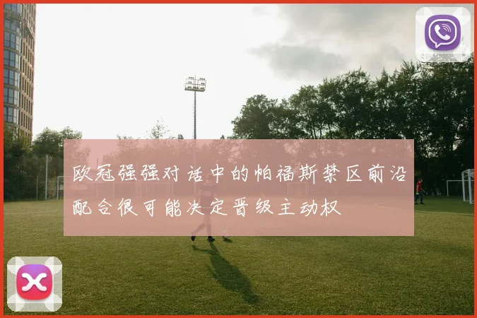 欧冠强强对话中的帕福斯禁区前沿配合很可能决定晋级主动权