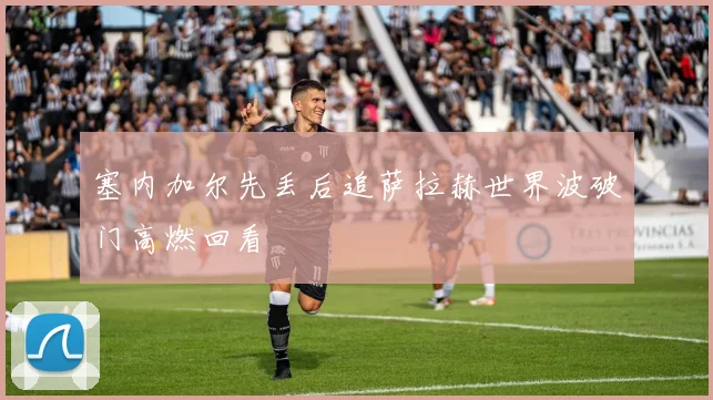 塞内加尔先丢后追萨拉赫世界波破门高燃回看