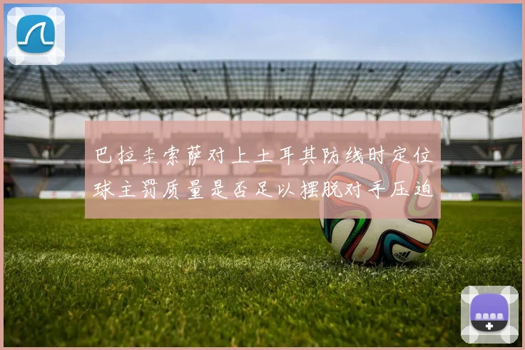 巴拉圭索萨对上土耳其防线时定位球主罚质量是否足以摆脱对手压迫