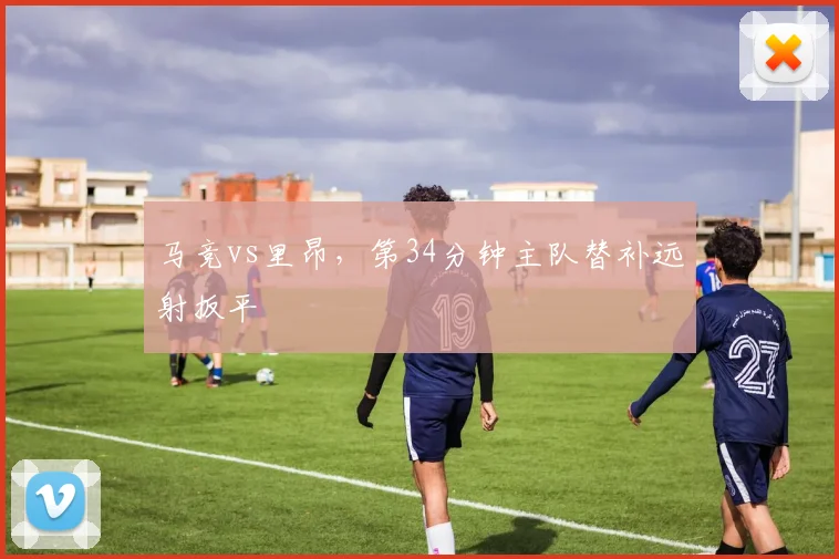 马竞vs里昂,第34分钟主队替补远射扳平