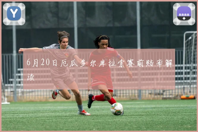 6月20日厄瓜多尔库拉索赛前赔率解读