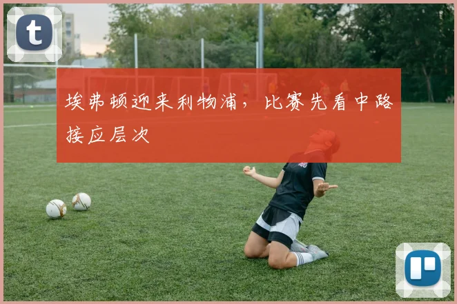 埃弗顿迎来利物浦，比赛先看中路接应层次
