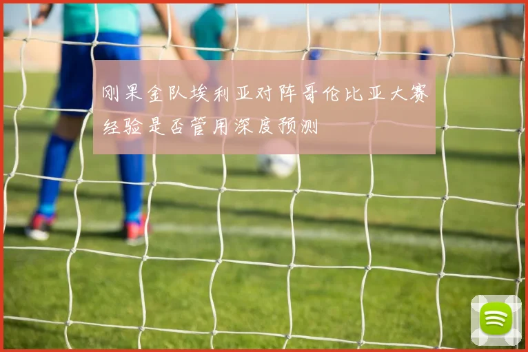 刚果金队埃利亚对阵哥伦比亚大赛经验是否管用深度预测