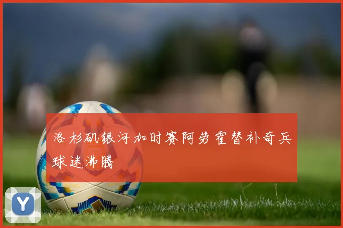 洛杉矶银河加时赛阿劳霍替补奇兵球迷沸腾