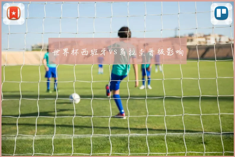 世界杯西班牙vs乌拉圭晋级影响