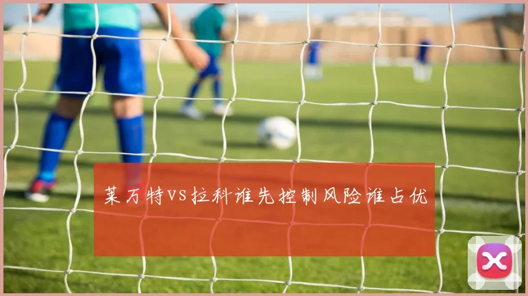 莱万特vs拉科谁先控制风险谁占优