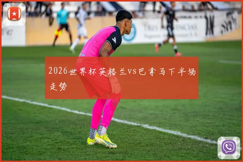 2026世界杯英格兰vs巴拿马下半场走势