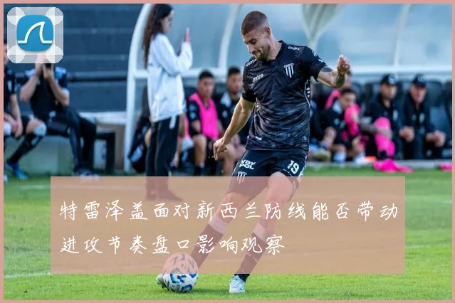 特雷泽盖面对新西兰防线能否带动进攻节奏盘口影响观察