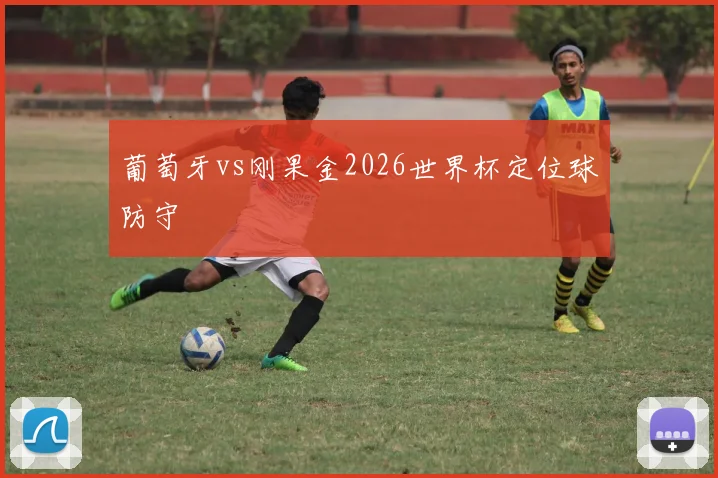 葡萄牙vs刚果金2026世界杯定位球防守