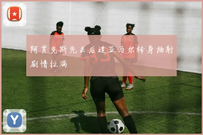 阿贾克斯先丢后追亚马尔转身抽射剧情拉满