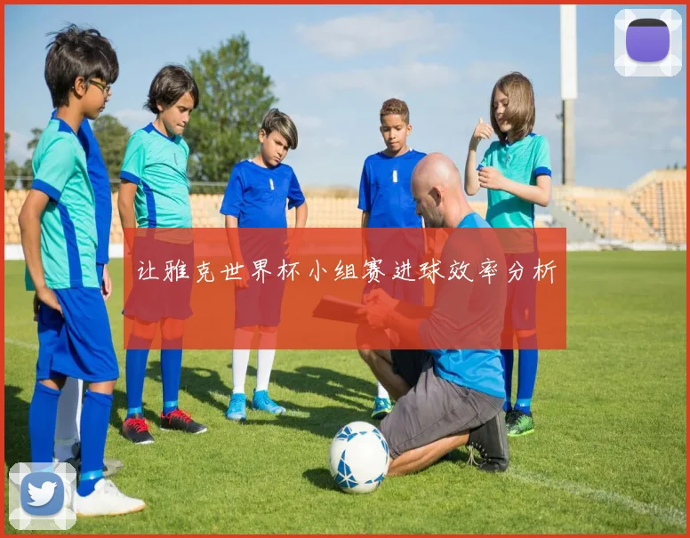 让雅克世界杯小组赛进球效率分析