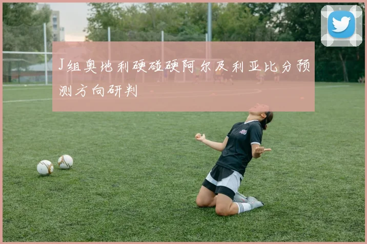 J组奥地利硬碰硬阿尔及利亚比分预测方向研判