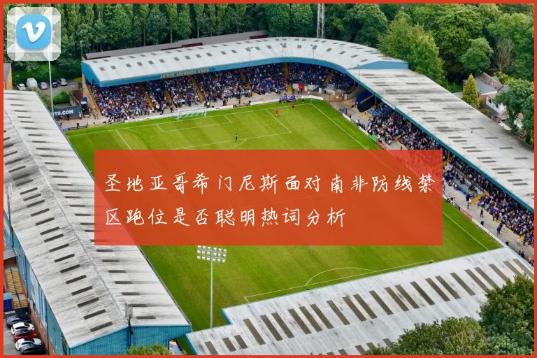 圣地亚哥希门尼斯面对南非防线禁区跑位是否聪明热词分析