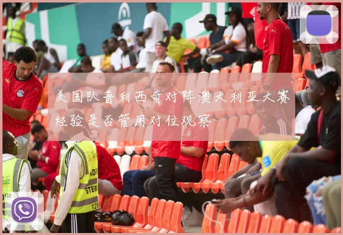 美国队普利西奇对阵澳大利亚大赛经验是否管用对位观察