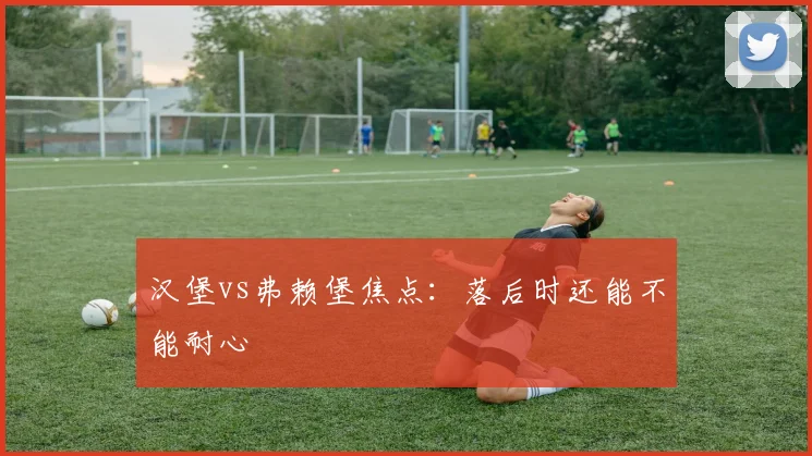 汉堡vs弗赖堡焦点：落后时还能不能耐心