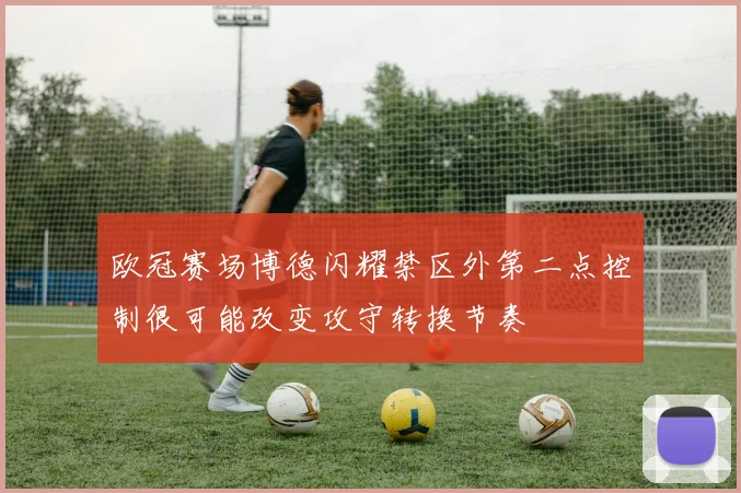 欧冠赛场博德闪耀禁区外第二点控制很可能改变攻守转换节奏
