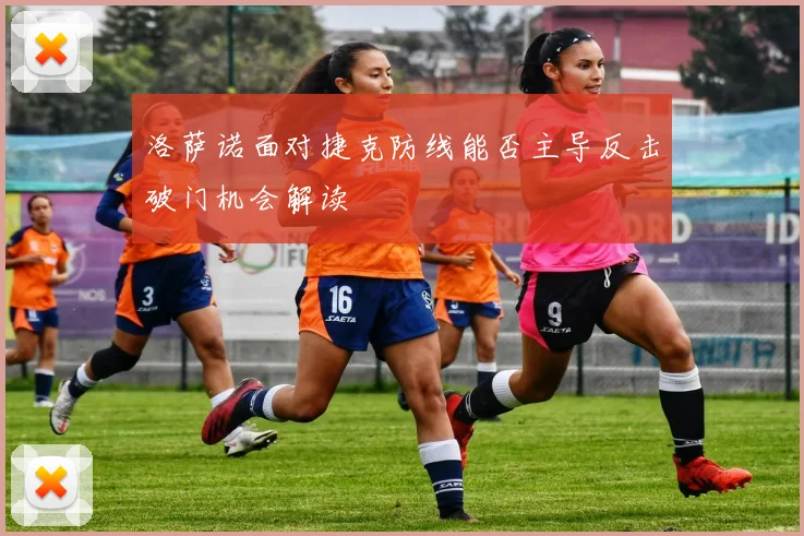 洛萨诺面对捷克防线能否主导反击破门机会解读