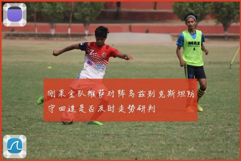 刚果金队维萨对阵乌兹别克斯坦防守回追是否及时走势研判