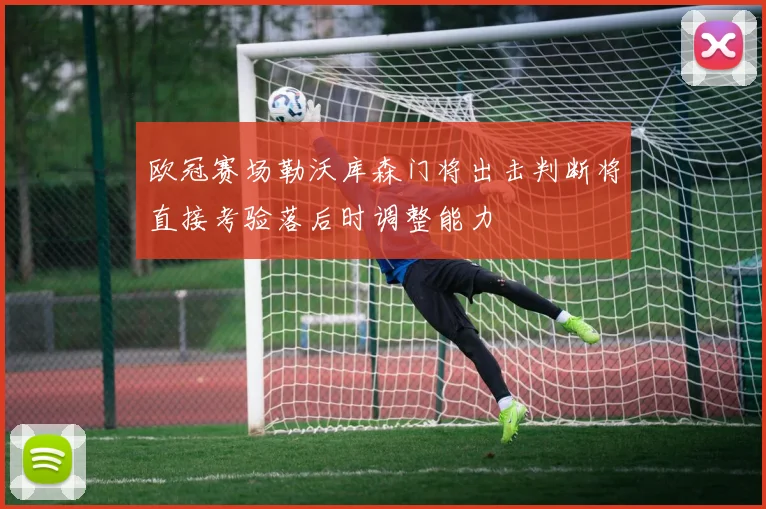 欧冠赛场勒沃库森门将出击判断将直接考验落后时调整能力