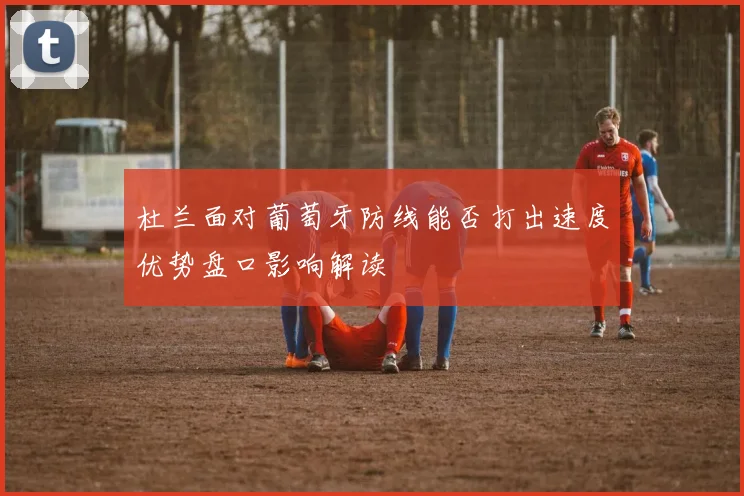 杜兰面对葡萄牙防线能否打出速度优势盘口影响解读