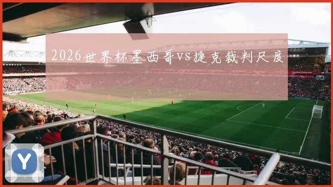 2026世界杯墨西哥vs捷克裁判尺度