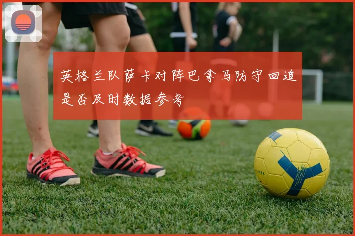 英格兰队萨卡对阵巴拿马防守回追是否及时数据参考
