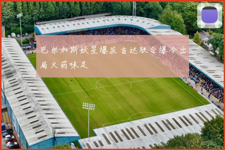 巴尔加斯妖星爆发吉达联合爆冷出局火药味足