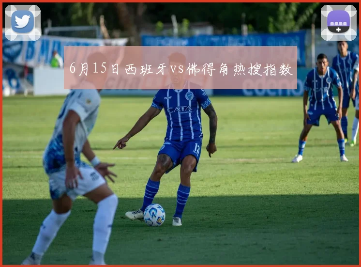 6月15日西班牙vs佛得角热搜指数