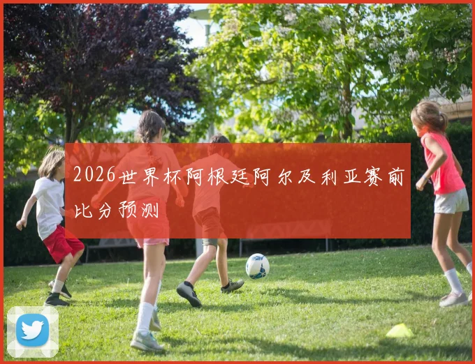 2026世界杯阿根廷阿尔及利亚赛前比分预测