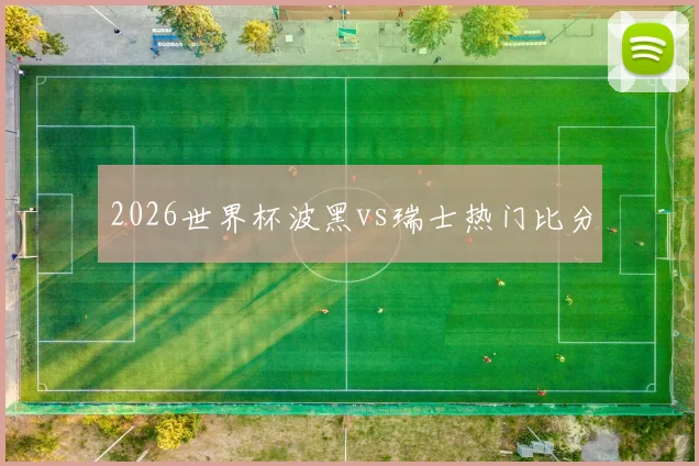 2026世界杯波黑vs瑞士热门比分