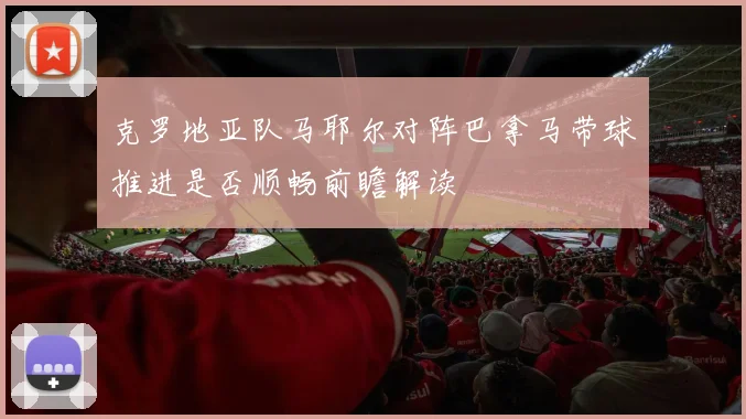 克罗地亚队马耶尔对阵巴拿马带球推进是否顺畅前瞻解读