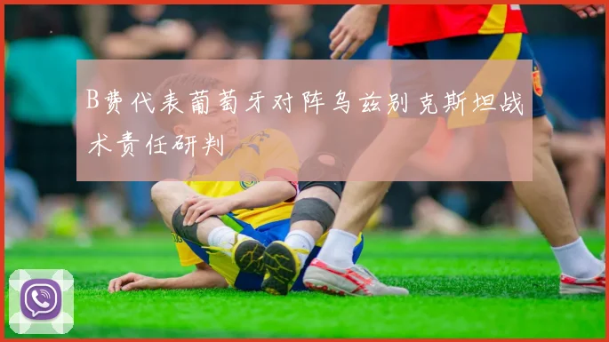 B费代表葡萄牙对阵乌兹别克斯坦战术责任研判