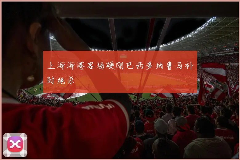 上海海港客场硬刚巴西多纳鲁马补时绝杀