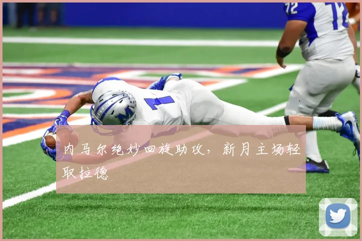 内马尔绝妙回旋助攻，新月主场轻取拉德