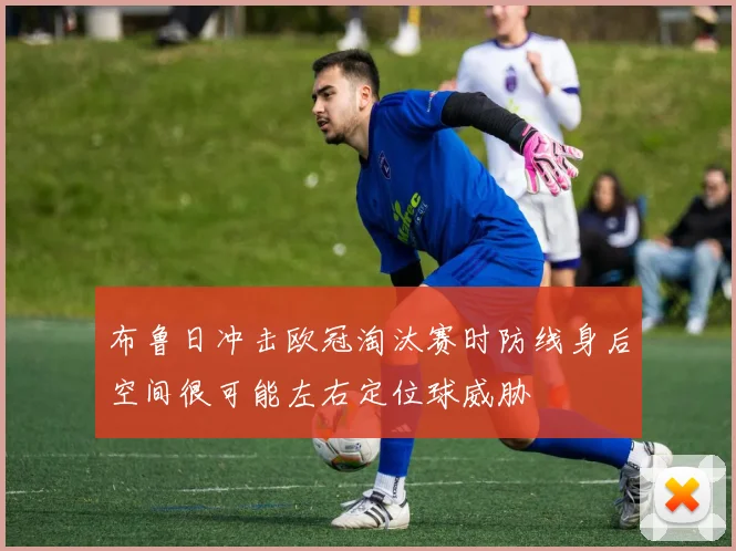 布鲁日冲击欧冠淘汰赛时防线身后空间很可能左右定位球威胁