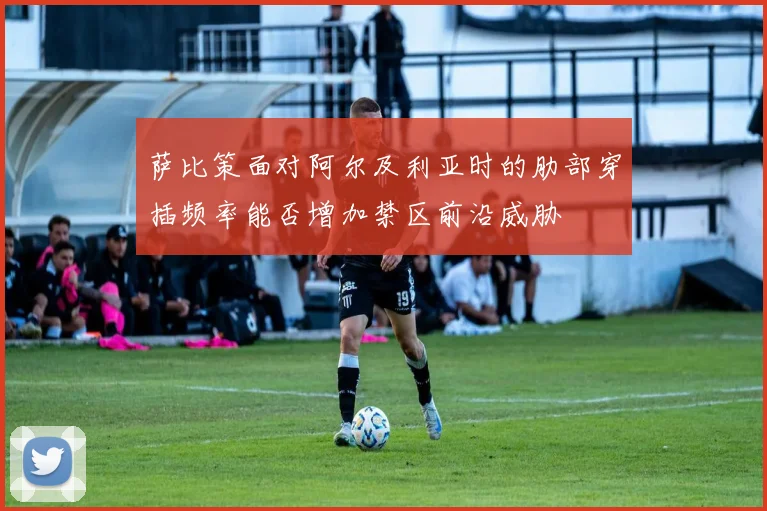 萨比策面对阿尔及利亚时的肋部穿插频率能否增加禁区前沿威胁