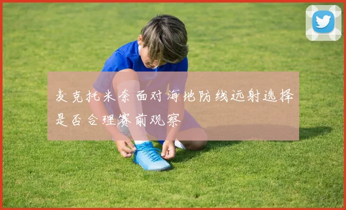 麦克托米奈面对海地防线远射选择是否合理赛前观察