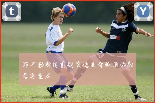 那不勒斯榜首战莫德里奇弧顶远射悬念重启