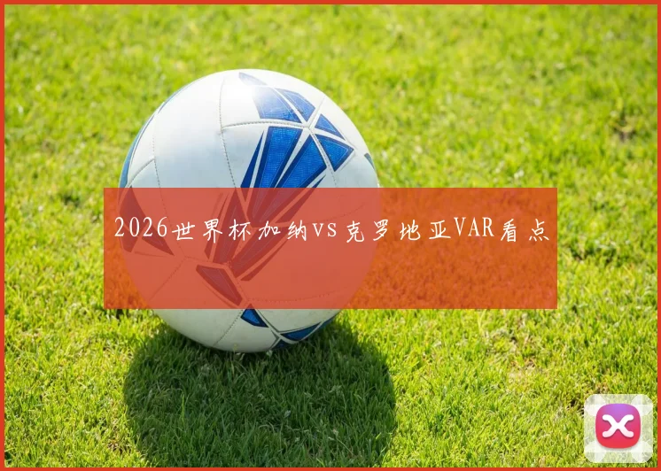 2026世界杯加纳vs克罗地亚VAR看点
